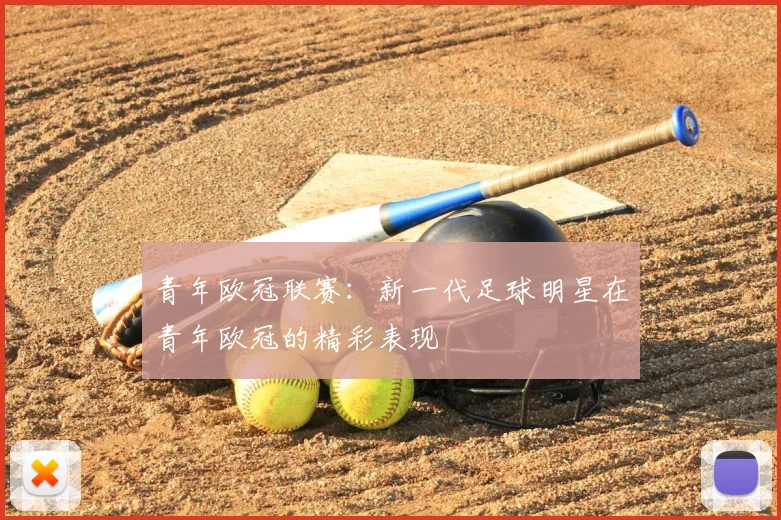 青年欧冠联赛:新一代足球明星在青年欧冠的精彩表现